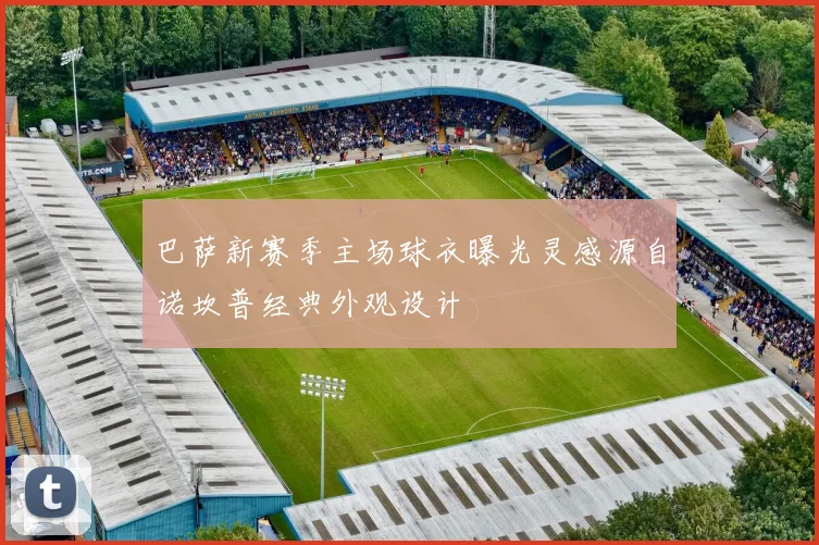 巴萨新赛季主场球衣曝光灵感源自诺坎普经典外观设计