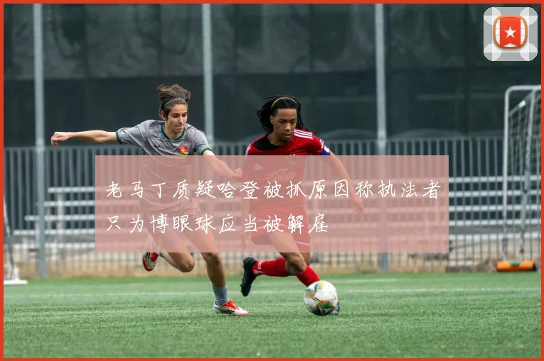 老马丁质疑哈登被抓原因称执法者只为博眼球应当被解雇