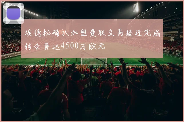 埃德松确认加盟曼联交易接近完成转会费达4500万欧元