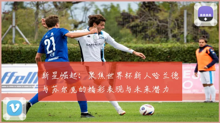 新星崛起：聚焦世界杯新人哈兰德与苏尔克的精彩表现与未来潜力