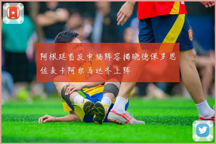 阿根廷首发中场阵容揭晓德保罗恩佐麦卡阿尔马达齐上阵
