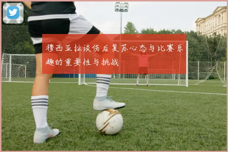 穆西亚拉谈伤后复苏心态与比赛乐趣的重要性与挑战