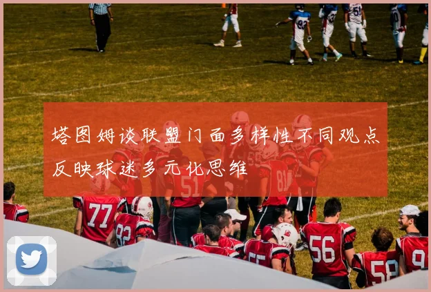 塔图姆谈联盟门面多样性不同观点反映球迷多元化思维