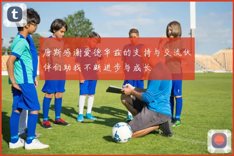 唐斯感谢爱德华兹的支持与交流伙伴们助我不断进步与成长