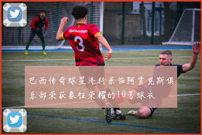 巴西传奇球星济科亲临阿贾克斯俱乐部荣获象征荣耀的10号球衣