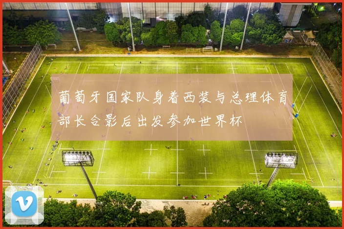 葡萄牙国家队身着西装与总理体育部长合影后出发参加世界杯