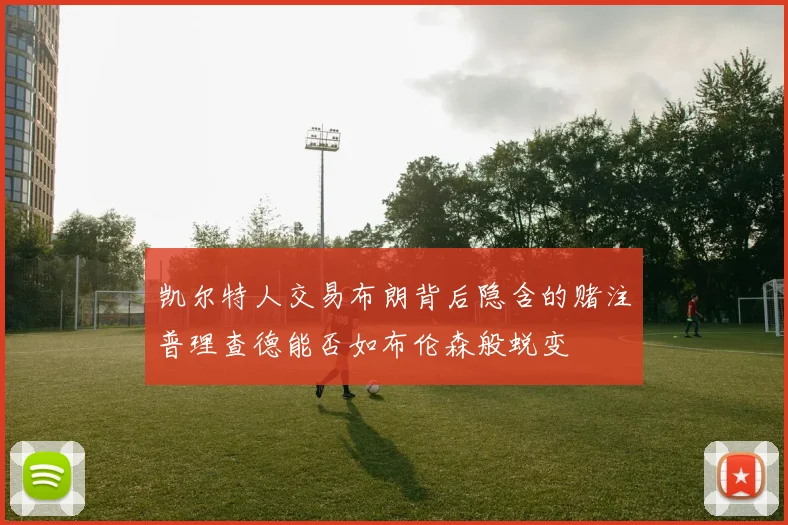 凯尔特人交易布朗背后隐含的赌注普理查德能否如布伦森般蜕变