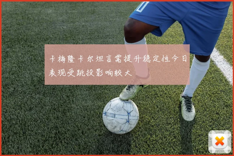 卡梅隆卡尔坦言需提升稳定性今日表现受跳投影响较大