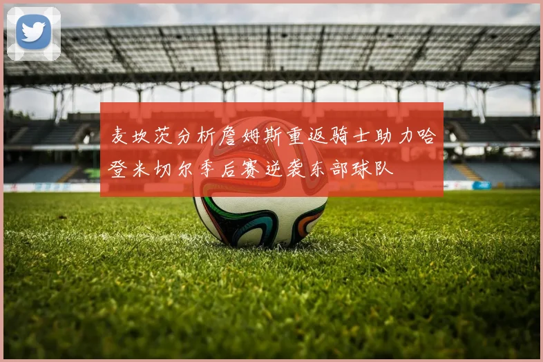 麦坎茨分析詹姆斯重返骑士助力哈登米切尔季后赛逆袭东部球队