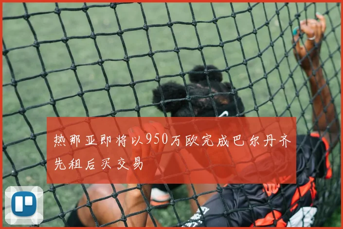热那亚即将以950万欧完成巴尔丹齐先租后买交易