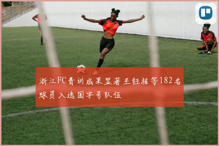 浙江FC青训成果显著王钰栋等182名球员入选国字号队伍