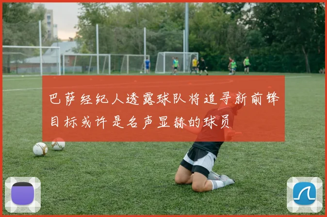 巴萨经纪人透露球队将追寻新前锋目标或许是名声显赫的球员