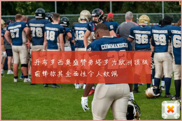 丹布罗西奥盛赞劳塔罗为欧洲顶级前锋称其全面性令人钦佩