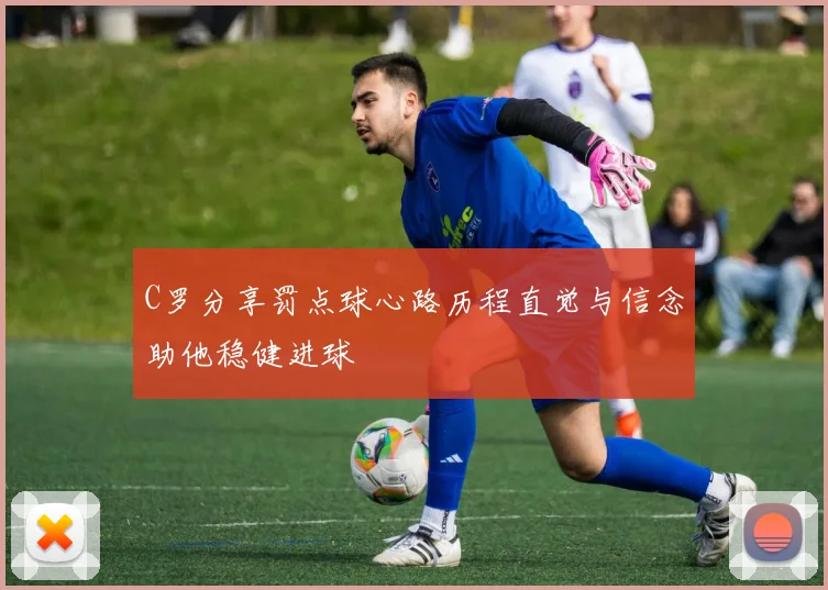 C罗分享罚点球心路历程直觉与信念助他稳健进球
