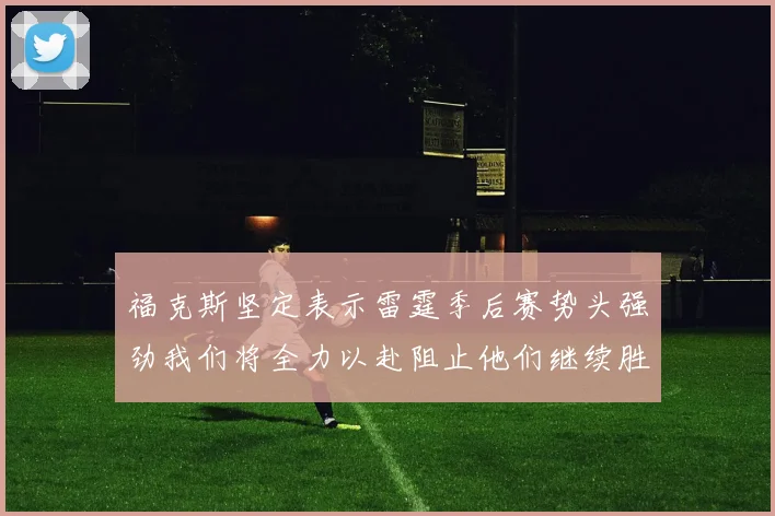 福克斯坚定表示雷霆季后赛势头强劲我们将全力以赴阻止他们继续胜利