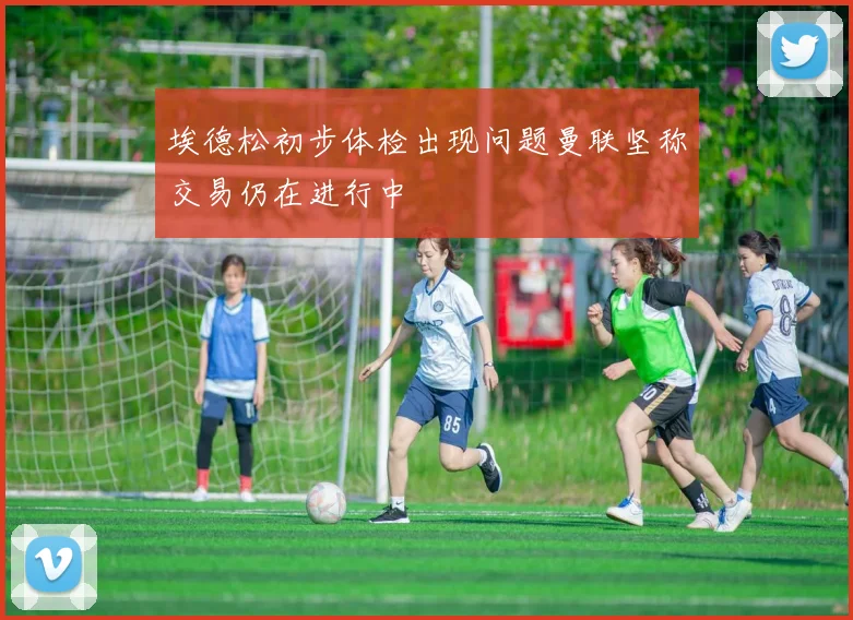 埃德松初步体检出现问题曼联坚称交易仍在进行中