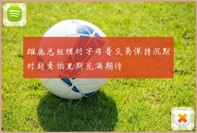 雄鹿总经理对字母哥交易保持沉默对新秀伯里斯充满期待