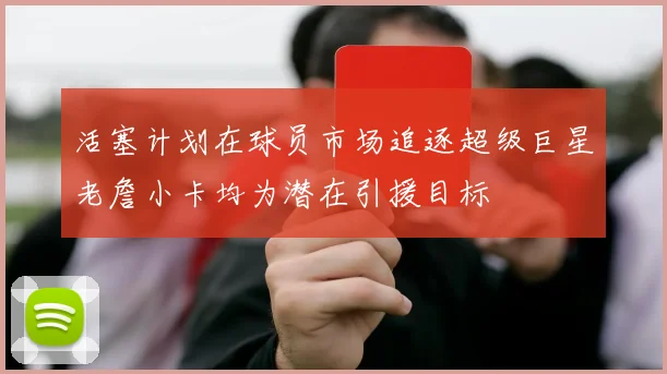 活塞计划在球员市场追逐超级巨星老詹小卡均为潜在引援目标
