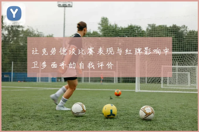 让克劳德谈比赛表现与红牌影响中卫多面手的自我评价