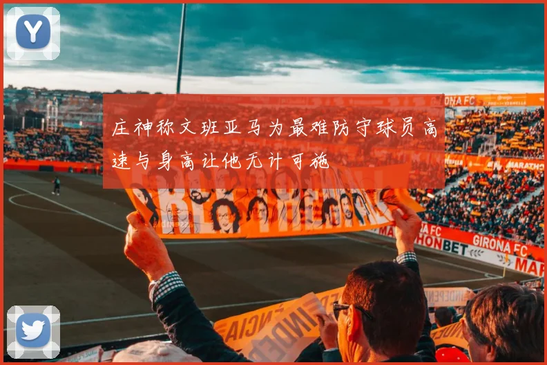 庄神称文班亚马为最难防守球员高速与身高让他无计可施