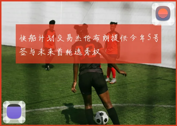 快船计划交易杰伦布朗提供今年5号签与未来首轮选秀权