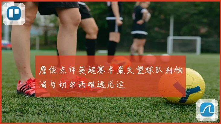 詹俊点评英超赛季最失望球队利物浦与切尔西难逃厄运