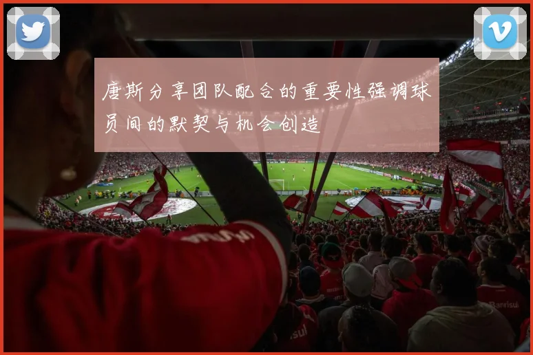 唐斯分享团队配合的重要性强调球员间的默契与机会创造