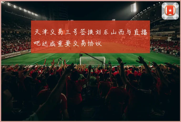 天津交易三号签换刘东山西与直播吧达成重要交易协议