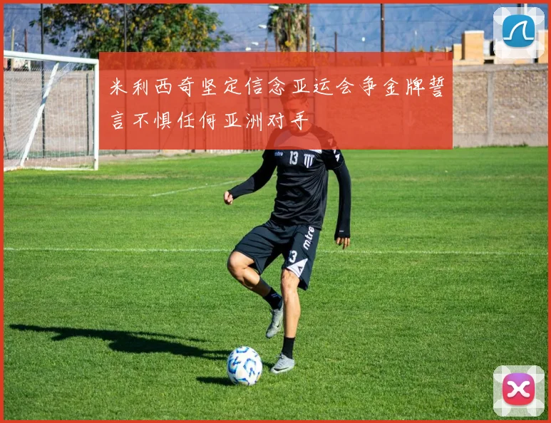 米利西奇坚定信念亚运会争金牌誓言不惧任何亚洲对手